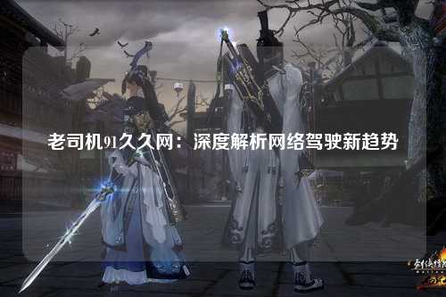 老司机91久久网：深度解析网络驾驶新趋势