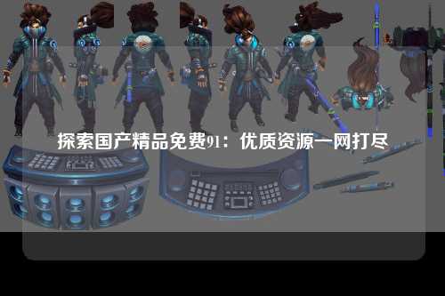 探索国产精品免费91：优质资源一网打尽