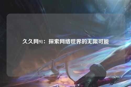 久久网91：探索网络世界的无限可能
