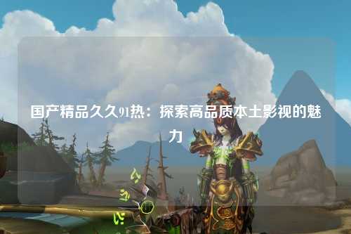 国产精品久久91热：探索高品质本土影视的魅力