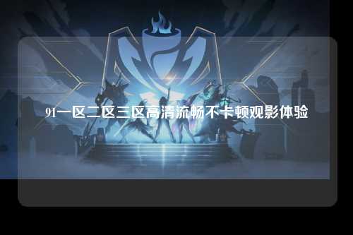 91一区二区三区高清流畅不卡顿观影体验