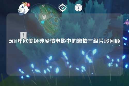 2018年欧美经典爱情电影中的激情三级片段回顾