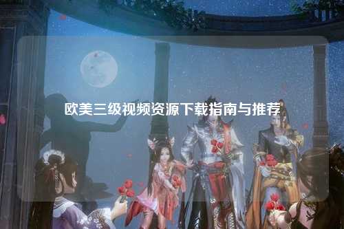 欧美三级视频资源下载指南与推荐