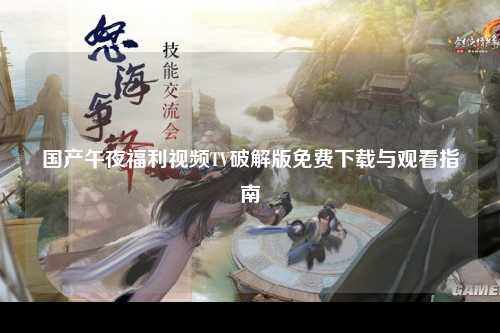 国产午夜福利视频TV破解版免费下载与观看指南