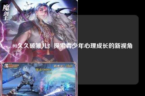 91久久破雏儿：探索青少年心理成长的新视角