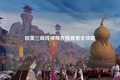 欧美三级线视频在线观看全攻略