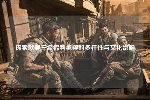 探索欧美三级福利视频的多样性与文化影响