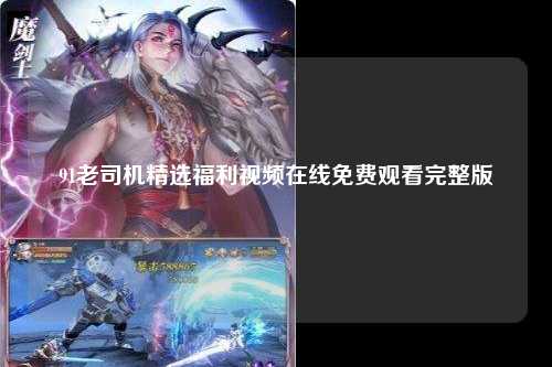 91老司机精选福利视频在线免费观看完整版