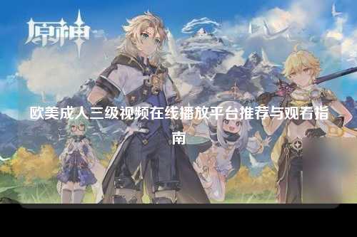 欧美成人三级视频在线播放平台推荐与观看指南