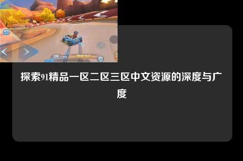 探索91精品一区二区三区中文资源的深度与广度