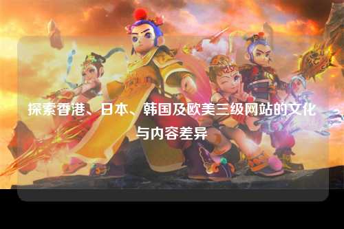 探索香港、日本、韩国及欧美三级网站的文化与内容差异