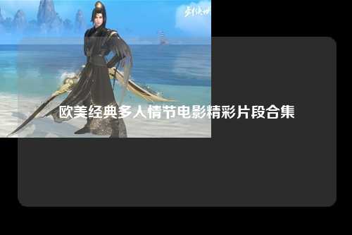 欧美经典多人情节电影精彩片段合集