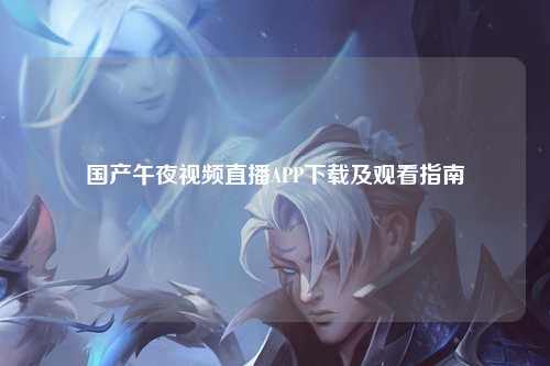 国产午夜视频直播APP下载及观看指南