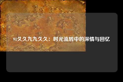 91久久九九久久：时光流转中的深情与回忆