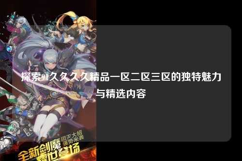 探索91久久久久精品一区二区三区的独特魅力与精选内容
