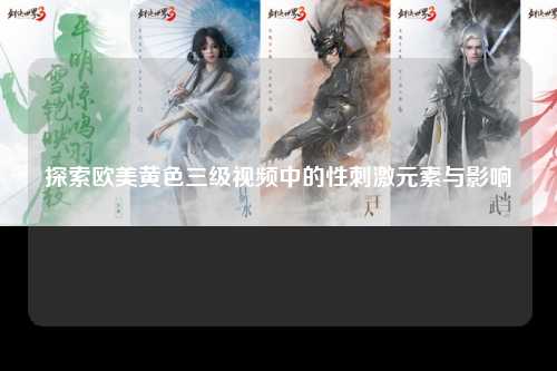 探索欧美黄色三级视频中的性刺激元素与影响