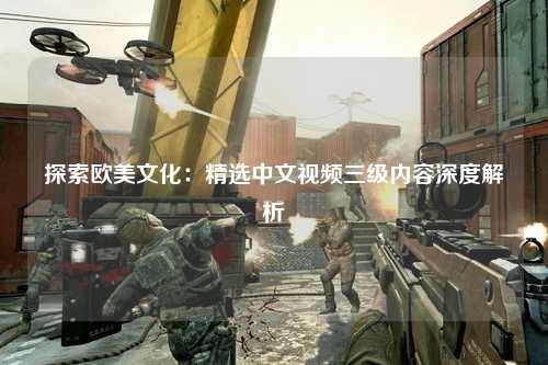 探索欧美文化：精选中文视频三级内容深度解析