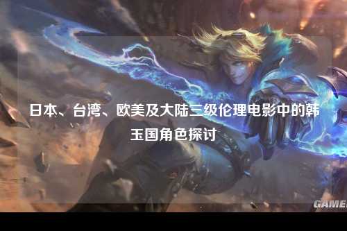 日本、台湾、欧美及大陆三级伦理电影中的韩玉国角色探讨