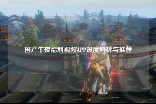 国产午夜福利视频APP深度解析与推荐