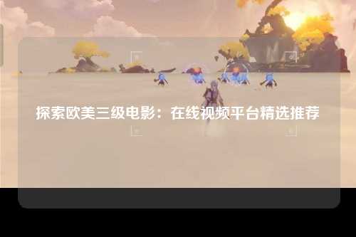 探索欧美三级电影：在线视频平台精选推荐