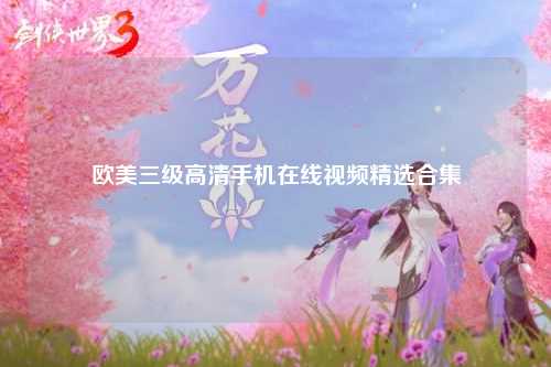 欧美三级高清手机在线视频精选合集