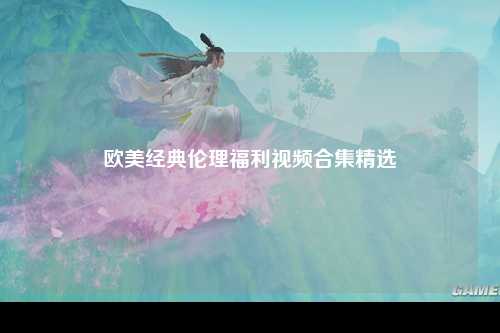 欧美经典伦理福利视频合集精选