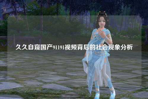 久久自窥国产91191视频背后的社会现象分析