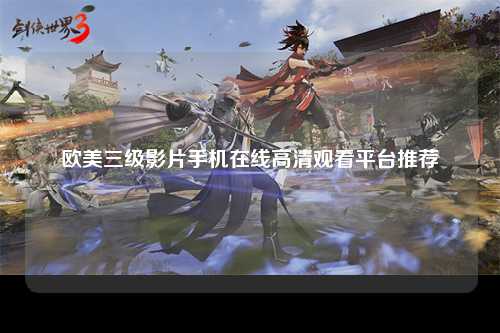 欧美三级影片手机在线高清观看平台推荐