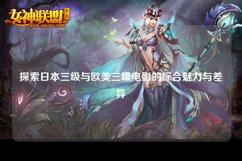 探索日本三级与欧美三级电影的综合魅力与差异