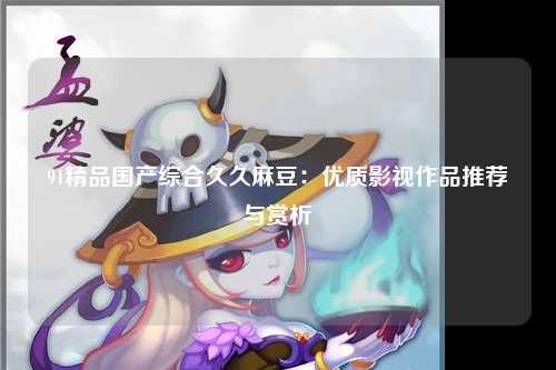 91精品国产综合久久麻豆：优质影视作品推荐与赏析