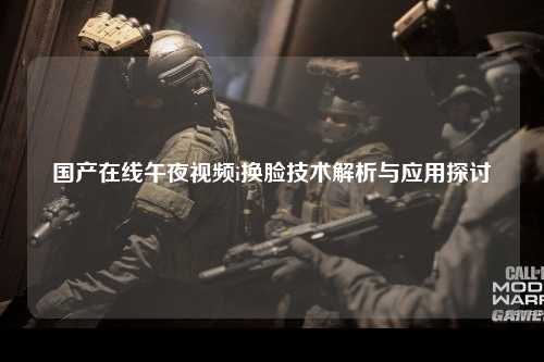 国产在线午夜视频i换脸技术解析与应用探讨