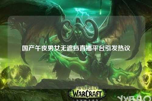 国产午夜男女无遮挡直播平台引发热议
