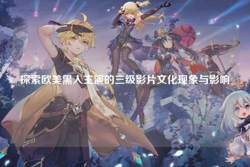 探索欧美黑人主演的三级影片文化现象与影响
