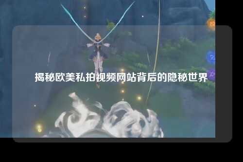 揭秘欧美私拍视频网站背后的隐秘世界