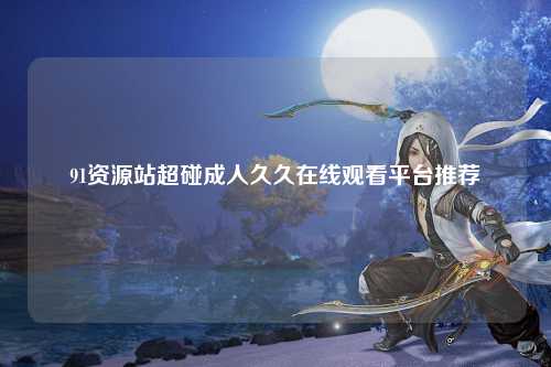 91资源站超碰成人久久在线观看平台推荐
