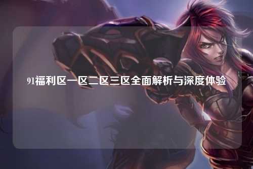 91福利区一区二区三区全面解析与深度体验