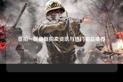 亚拍一区最新拍卖资讯与热门拍品推荐
