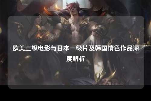 欧美三级电影与日本一级片及韩国情色作品深度解析