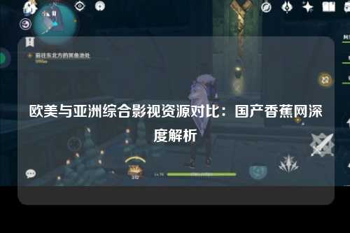 欧美与亚洲综合影视资源对比：国产香蕉网深度解析
