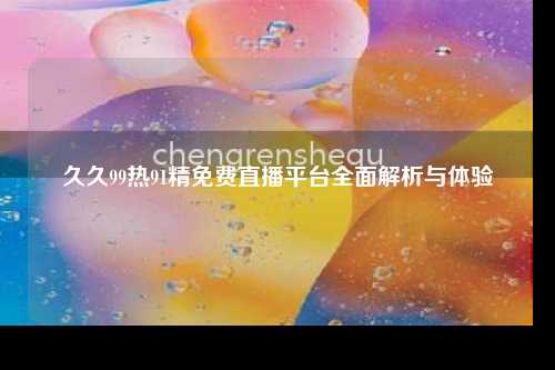 久久99热91精免费直播平台全面解析与体验