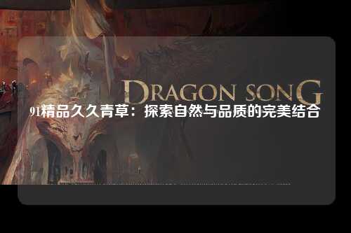 91精品久久青草：探索自然与品质的完美结合