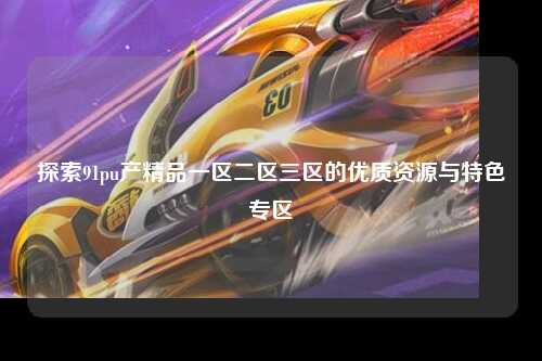 探索91pu产精品一区二区三区的优质资源与特色专区