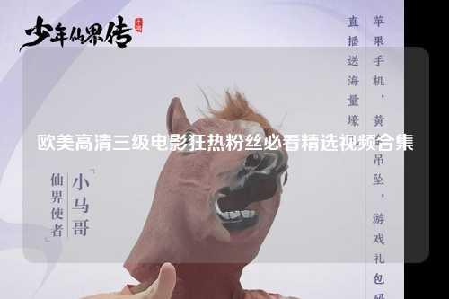 欧美高清三级电影狂热粉丝必看精选视频合集