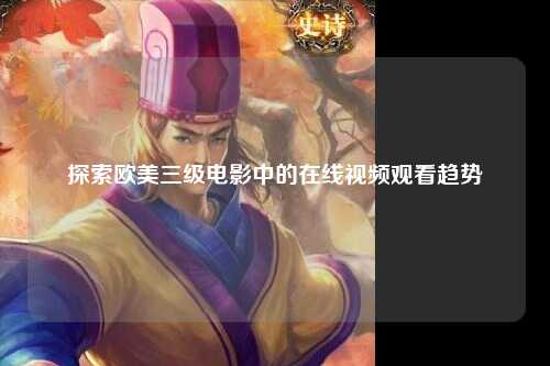 探索欧美三级电影中的在线视频观看趋势