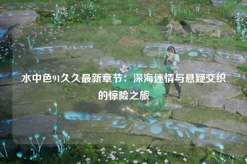 水中色91久久最新章节：深海迷情与悬疑交织的惊险之旅
