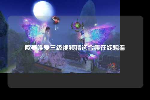 欧美唯爱三级视频精选合集在线观看
