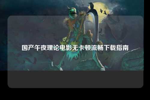 国产午夜理论电影无卡顿流畅下载指南