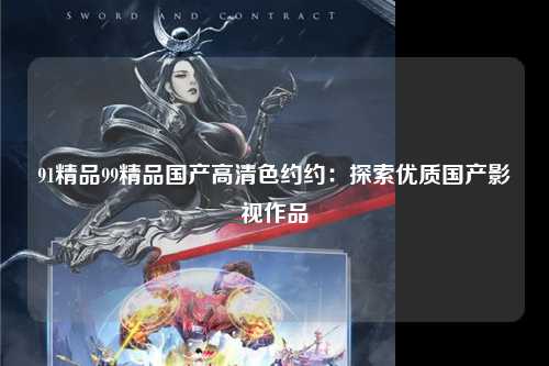 91精品99精品国产高清色约约：探索优质国产影视作品