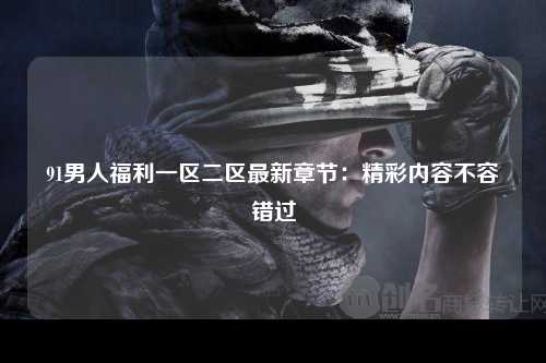 91男人福利一区二区最新章节：精彩内容不容错过