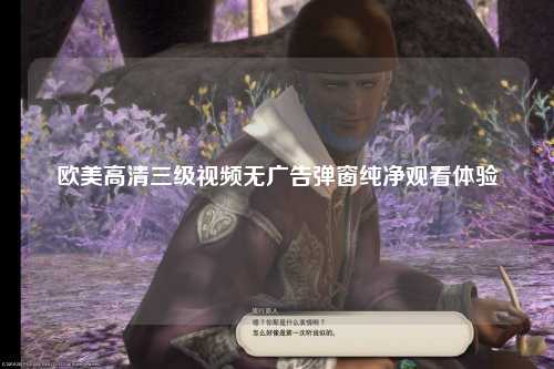 欧美高清三级视频无广告弹窗纯净观看体验